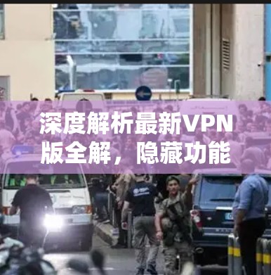 深度解析最新VPN版全解，隐藏功能与优化优化