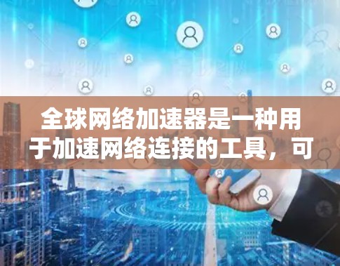 全球网络加速器是一种用于加速网络连接的工具，可以帮助用户在不同网络环境下更快地连接电脑、手机或电脑之间的设备。以下是关于全球网络加速器的详细介绍