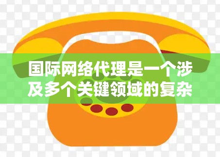 国际网络代理是一个涉及多个关键领域的复杂行业，涵盖服务提供、安全、客户管理和业务扩展等多个方面。以下是对这一行业的详细总结和分析