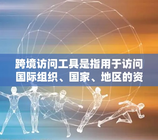 跨境访问工具是指用于访问国际组织、国家、地区的资源和服务的工具。这些工具通常由企业或机构自己开发或使用，以支持跨文化、跨部门的访问需求。以下是一些常见的跨境访问工具及其特点