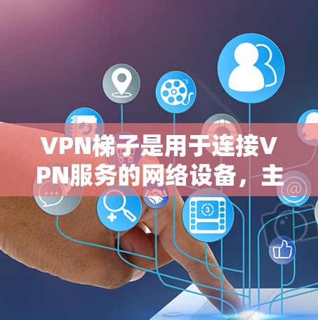 VPN梯子是用于连接VPN服务的网络设备，主要用于多端访问。以下是关于VPN梯子的详细说明