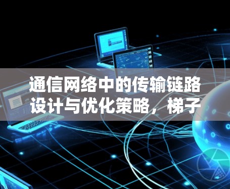 通信网络中的传输链路设计与优化策略，梯子下载的核心技术