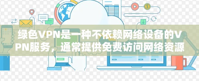 绿色VPN是一种不依赖网络设备的VPN服务，通常提供免费访问网络资源，支持加密通信，但可能有隐藏限制或费用。以下是关于绿色VPN的详细指南