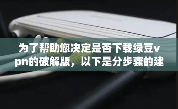 为了帮助您决定是否下载绿豆vpn的破解版，以下是分步骤的建议