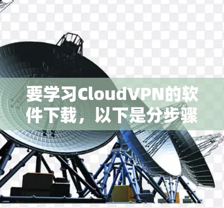 要学习CloudVPN的软件下载，以下是分步骤的建议
