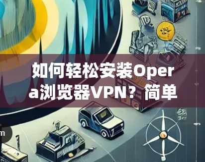 如何轻松安装Opera浏览器VPN?简单几步就能搞定 如何轻松安装Opera浏览器VPN?简单几步就能搞定