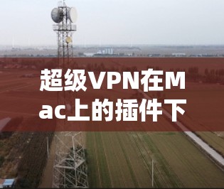 超级VPN在Mac上的插件下载地址可以通过以下步骤找到 超级VPN在Mac上的插件下载地址可以通过以下步骤找到