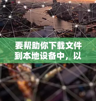 要帮助你下载文件到本地设备中，以下是一些详细的步骤和建议