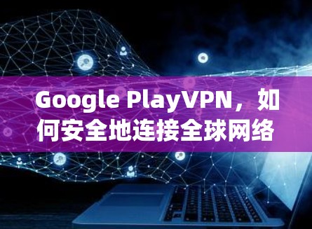 Google PlayVPN，如何安全地连接全球网络？