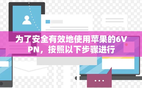 为了安全有效地使用苹果的6VPN，按照以下步骤进行