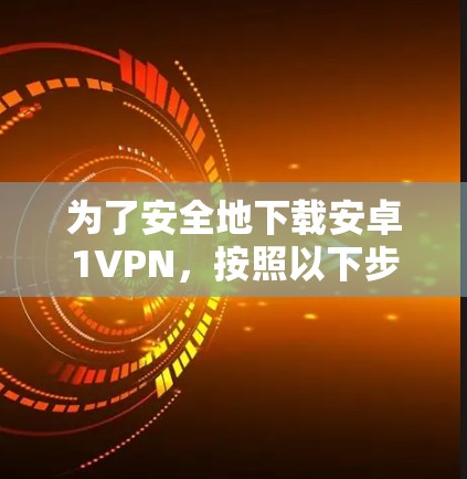 为了安全地下载安卓1VPN，按照以下步骤操作