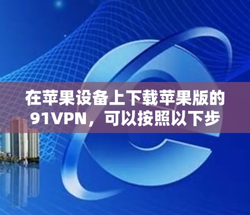 在苹果设备上下载苹果版的91VPN,可以按照以下步骤进行操作