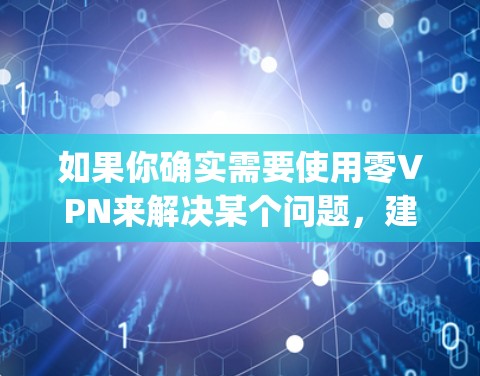 如果你确实需要使用零VPN来解决某个问题，建议你使用官方提供的VPN软件，如Zapier、双倍快通或 NordVPN，这些软件通常会提供更安全的连接体验，并且不会限制用户的使用权限