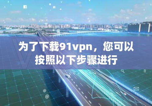 为了下载91vpn,您可以按照以下步骤进行