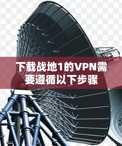 下载战地1的VPN需要遵循以下步骤