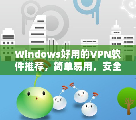 Windows好用的VPN软件推荐，简单易用，安全可靠
