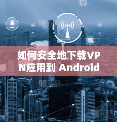 如何安全地下载VPN应用到 Android 设备