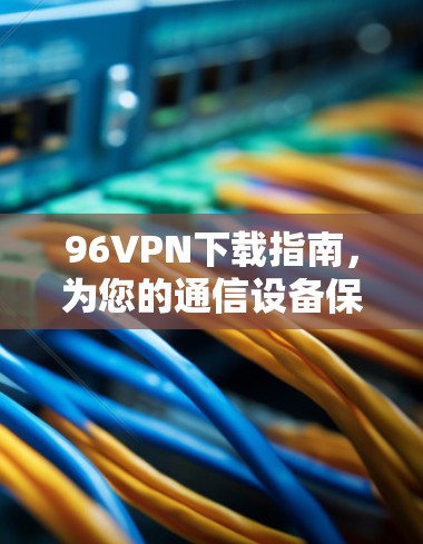 96VPN下载指南,为您的通信设备保驾护航