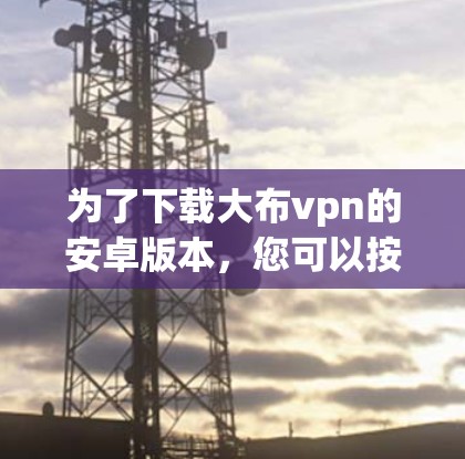 为了下载大布vpn的安卓版本,您可以按照以下步骤进行