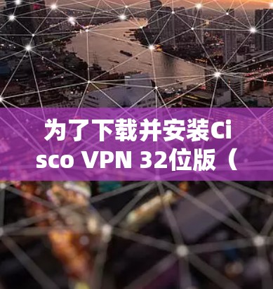 为了下载并安装Cisco VPN 32位版(Cisco VPN 32-bit)您可以按照以下步骤操作