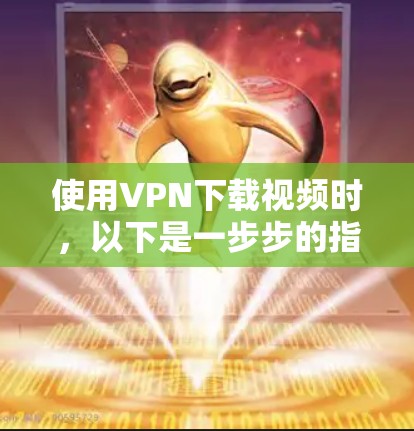 使用VPN下载视频时,以下是一步步的指南,确保安全和顺畅 使用VPN下载视频时,以下是一步步的指南,确保安全和顺畅