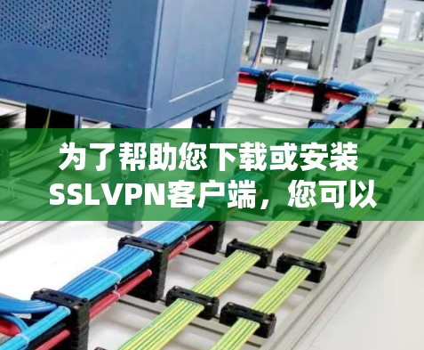 为了帮助您下载或安装 SSLVPN客户端,您可以按照以下步骤操作