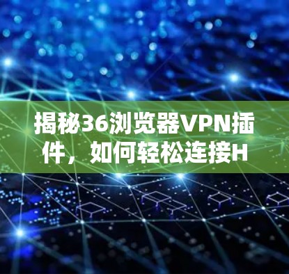 揭秘36浏览器VPN插件,如何轻松连接HTTPS安全