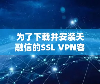 为了下载并安装天融信的SSL VPN客户端,您可以按照以下步骤进行操作