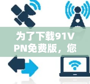 为了下载91VPN免费版,您可以按照以下步骤操作