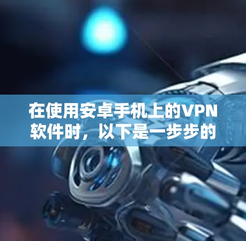 在使用安卓手机上的VPN软件时，以下是一步步的指南