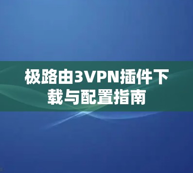 极路由3VPN插件下载与配置指南