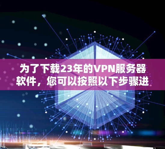 为了下载23年的VPN服务器软件，您可以按照以下步骤进行
