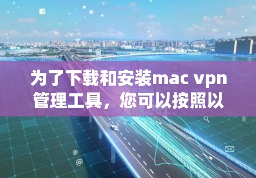 为了下载和安装mac vpn管理工具，您可以按照以下步骤进行