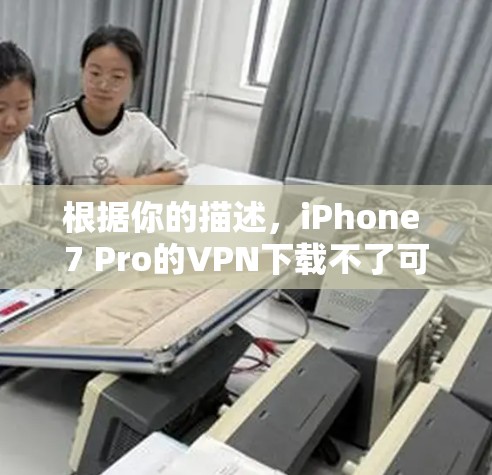 根据你的描述，iPhone 7 Pro的VPN下载不了可能是由于以下原因