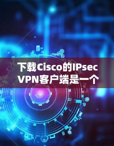 下载Cisco的IPsec VPN客户端是一个全面的安全网络解决方案。以下是一个详细且有条理的步骤指南,帮助您顺利完成下载和安装 下载Cisco的IPsec VPN客户端是一个全面的安全网络解决方案。以下是一个详细且有条理的步骤指南,帮助您顺利完成下载和安装