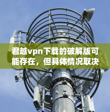 君越vpn下载的破解版可能存在，但具体情况取决于软件本身。如果你找不到或无法下载破解版，可以尝试以下步骤