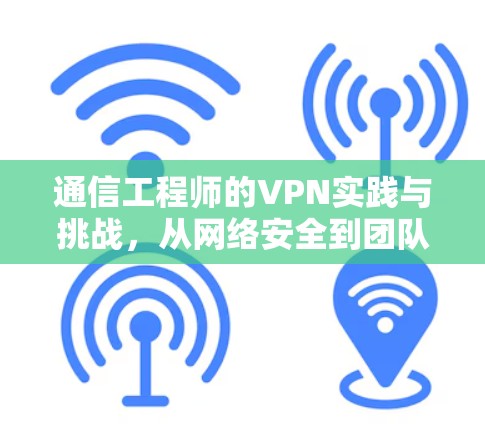 通信工程师的VPN实践与挑战,从网络安全到团队协作的未来趋势