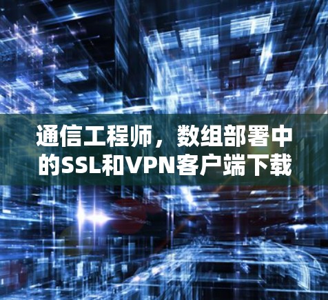 通信工程师,数组部署中的SSL和VPN客户端下载解决方案