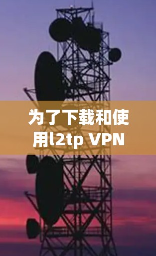 为了下载和使用l2tp VPN,您可以按照以下步骤进行