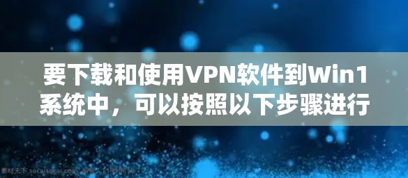 要下载和使用VPN软件到Win1系统中,可以按照以下步骤进行操作