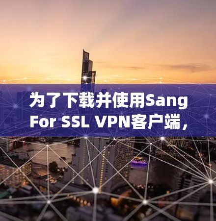 为了下载并使用SangFor SSL VPN客户端，按照以下步骤进行