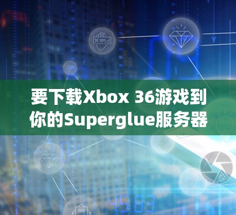 要下载Xbox 36游戏到你的Superglue服务器，按照以下步骤操作