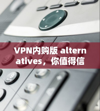 VPN内购版 alternatives，你值得信赖的解决方案