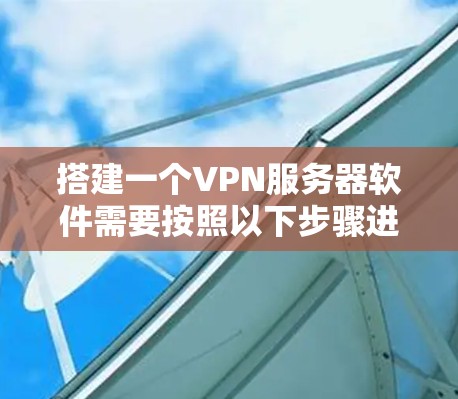 搭建一个VPN服务器软件需要按照以下步骤进行