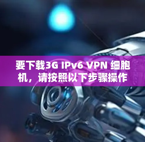 要下载3G IPv6 VPN 细胞机，请按照以下步骤操作