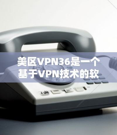 美区VPN36是一个基于VPN技术的软件，旨在提供安全的网络连接。为了安全可靠地下载和使用该软件，可以按照以下步骤操作