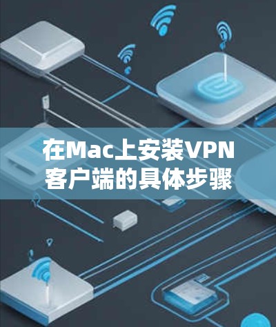 在Mac上安装VPN客户端的具体步骤如下