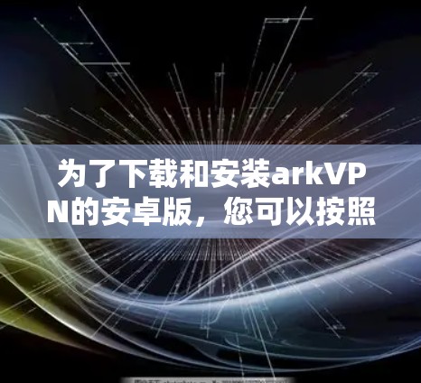 为了下载和安装arkVPN的安卓版，您可以按照以下步骤进行操作