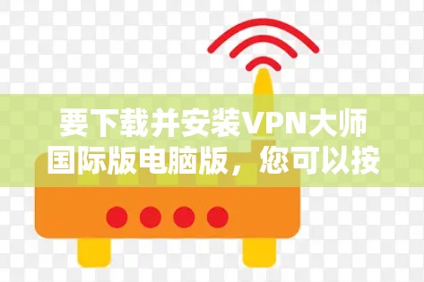 要下载并安装VPN大师国际版电脑版，您可以按照以下步骤进行
