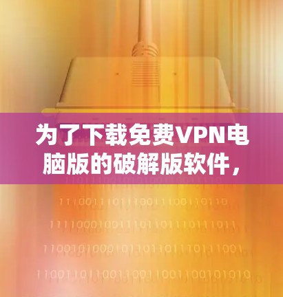 为了下载免费VPN电脑版的破解版软件，您可以按照以下步骤进行